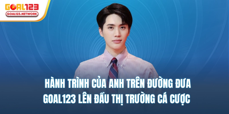 Hành trình của anh trên đường đưa Goal123 lên đầu thị trường cá cược